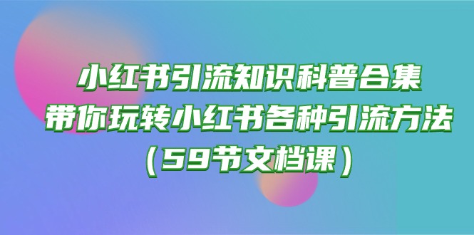 （10223期）小红书引流知识科普合集，带你玩转小红书各种引流方法（59节文档课）-好创网