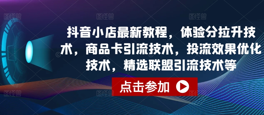 抖音小店最新教程，体验分拉升技术，商品卡引流技术，投流效果优化技术，精选联盟引流技术等-好创网