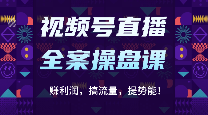 视频号直播全案操盘课：赚利润，搞流量，提势能！（16节课）-好创网