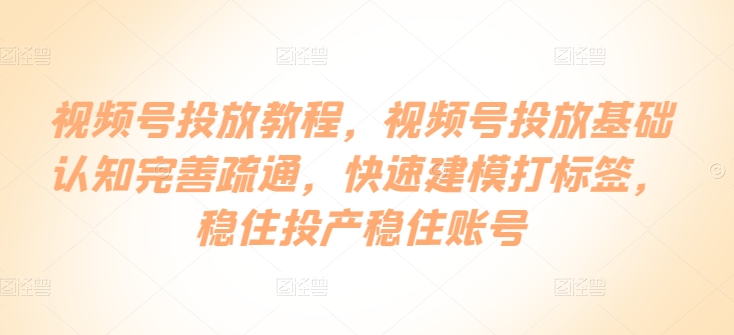 视频号投放教程，​视频号投放基础认知完善疏通，快速建模打标签，稳住投产稳住账号-好创网