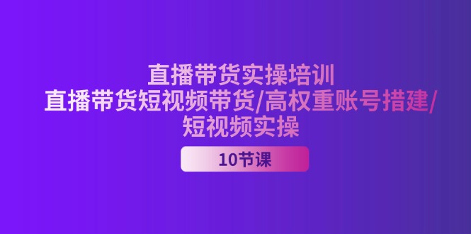 （11512期）2024直播带货实操培训，直播带货短视频带货/高权重账号措建/短视频实操-好创网