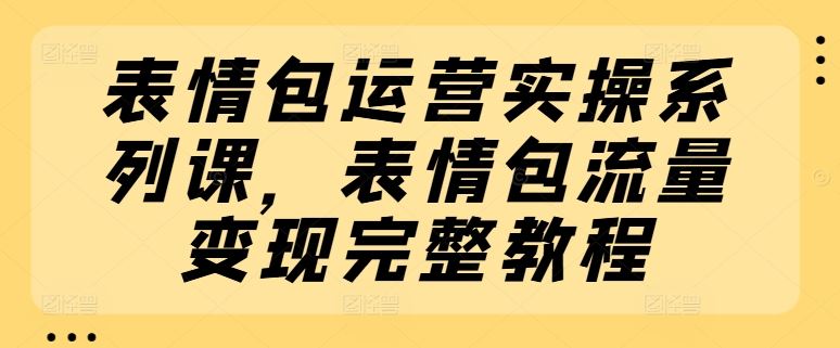 表情包运营实操系列课，表情包流量变现完整教程-好创网