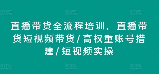 直播带货全流程培训，直播带货短视频带货/高权重账号措建/短视频实操-好创网