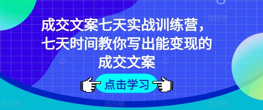 成交文案七天实战训练营，七天时间教你写出能变现的成交文案-好创网