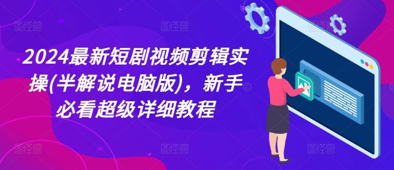 2024最新短剧视频剪辑实操(半解说电脑版)，新手必看超级详细教程-好创网