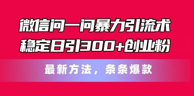 微信问一问暴力引流术，稳定日引300+创业粉，最新方法，条条爆款【揭秘】-好创网