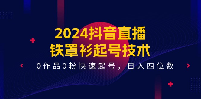 2024抖音直播铁罩衫起号技术，0作品0粉快速起号，日入四位数（14节课）-好创网