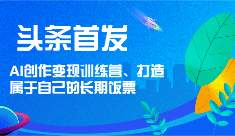 头条首发 AI创作变现训练营，打造属于自己的长期饭票-好创网
