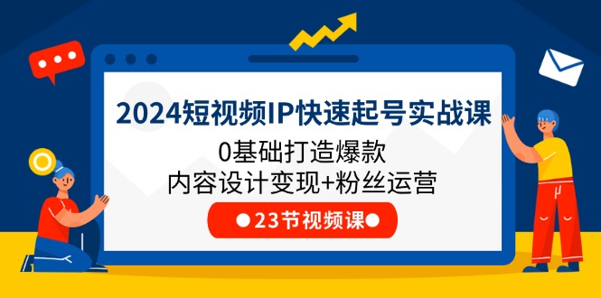 2024短视频IP快速起号实战课，0基础打造爆款内容设计变现+粉丝运营(23节)-好创网