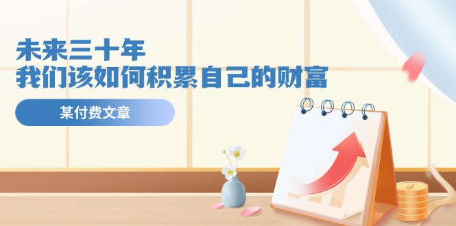 公众号付费文章《未来三十年，我们该如何积累自己的财富》-好创网