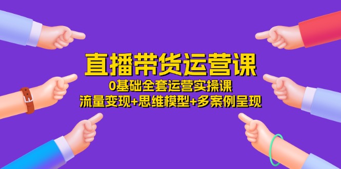 直播带货运营课，0基础全套运营实操 流量变现+思维模型+多案例呈现（34节）-好创网