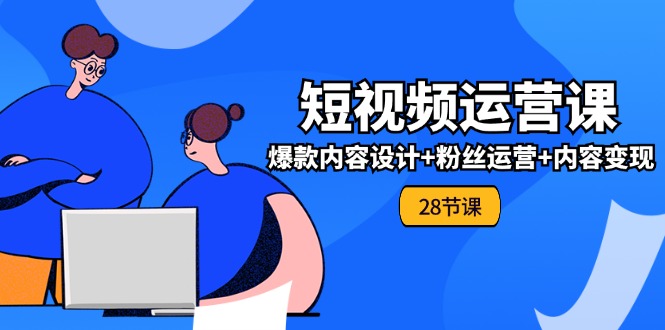 0基础学习短视频运营全套实战课，爆款内容设计+粉丝运营+内容变现(28节)-好创网