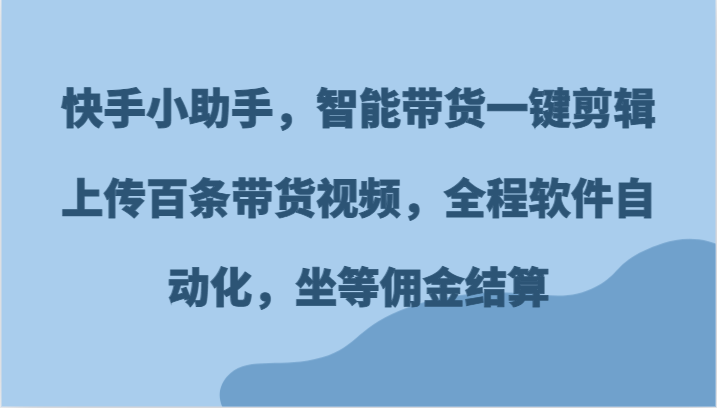 快手小助手，智能带货一键剪辑上传百条带货视频，全程软件自动化，坐等佣金结算-好创网