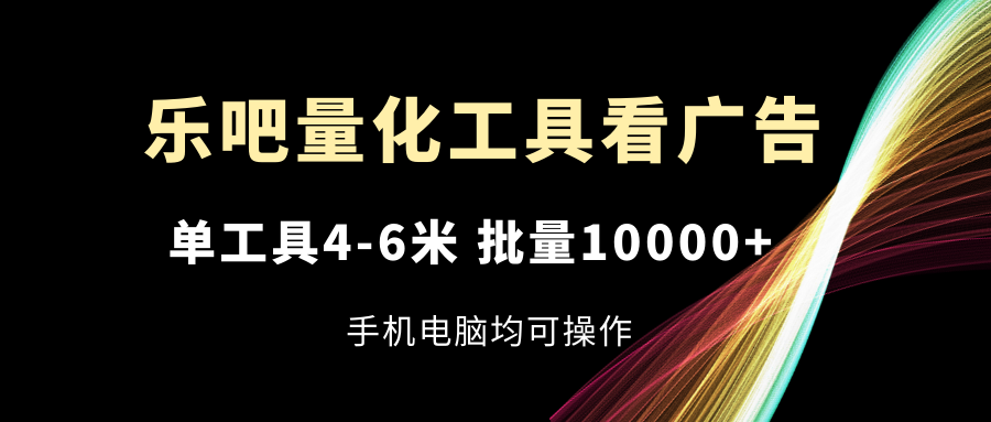 （11555期）乐吧量化工具看广告，单工具4-6米，批量10000+，手机电脑均可操作-好创网