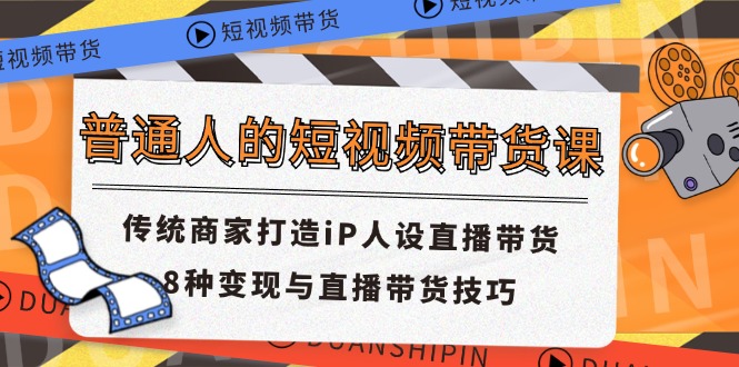 普通人的短视频带货课 传统商家打造iP人设直播带货 8种变现与直播带货技巧-好创网