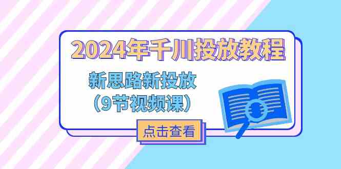 2024年千川投放教程，新思路+新投放（9节视频课）-好创网