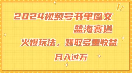 2024视频号书单图文蓝海赛道，火爆玩法，赚取多重收益，小白轻松上手，月入上万【揭秘】-好创网