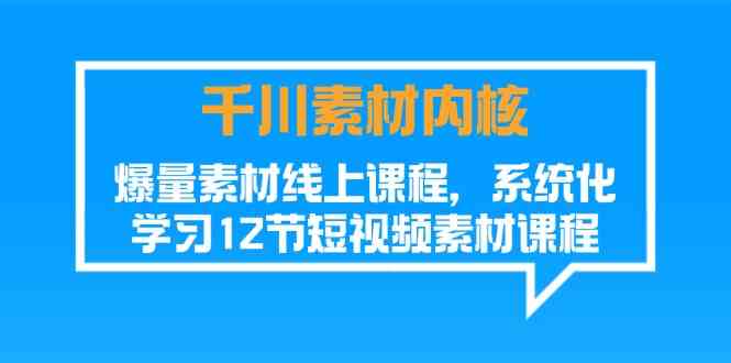 千川素材内核，爆量素材线上课程，系统化学习短视频素材（12节）-好创网