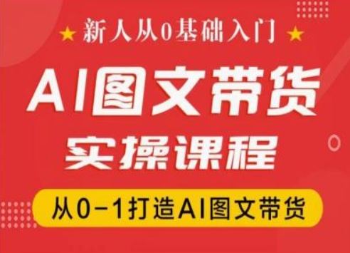 新人从0基础入门，抖音AI图文带货实操课程，从0-1打造AI图文带货-好创网