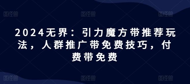 2024无界：引力魔方带推荐玩法，人群推广带免费技巧，付费带免费-好创网