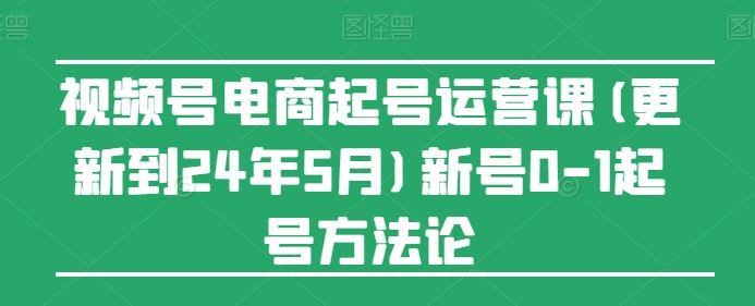 视频号电商起号运营课(更新24年7月)新号0-1起号方法论-好创网