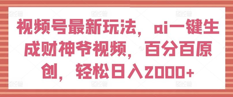视频号最新玩法，ai一键生成财神爷视频，百分百原创，轻松日入2000+【揭秘】-好创网