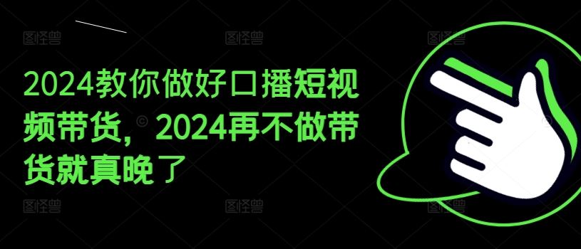 2024教你做好口播短视频带货，2024再不做带货就真晚了-好创网