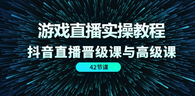 游戏直播实操教程，抖音直播晋级课与高级课（42节）-好创网