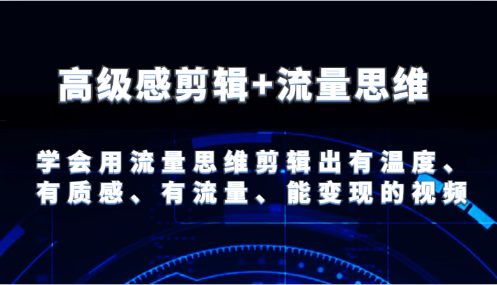 高级感剪辑+流量思维 学会用流量思维剪辑出有温度、有质感、有流量、能变现的视频-好创网