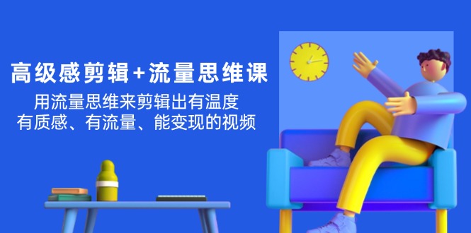 （11589期）高级感 剪辑+流量思维：用流量思维剪辑出有温度/有质感/有流量/能变现视频-好创网