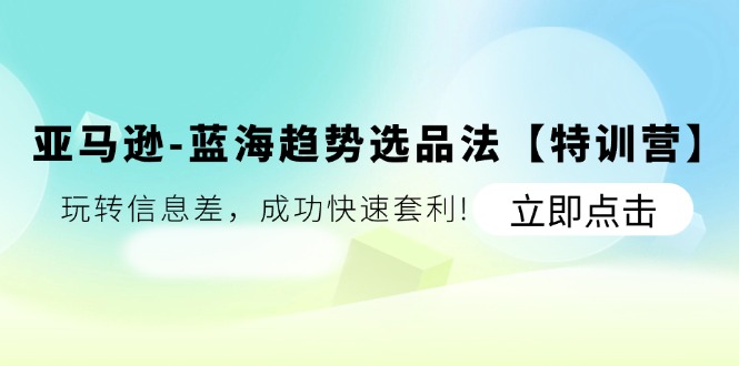（11591期）亚马逊-蓝海趋势选品法【特训营】：玩转信息差，成功快速套利!-好创网