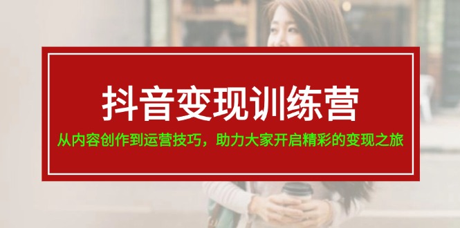 （11593期）抖音变现训练营，从内容创作到运营技巧，助力大家开启精彩的变现之旅-好创网