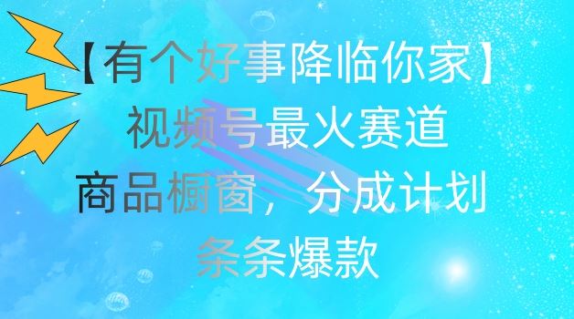 【有个好事降临你家】视频号爆火赛道，商品橱窗，分成计划，条条爆款【揭秘】-好创网
