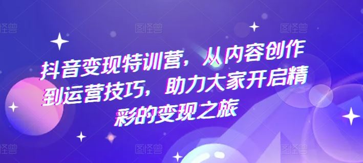 抖音变现特训营，从内容创作到运营技巧，助力大家开启精彩的变现之旅-好创网