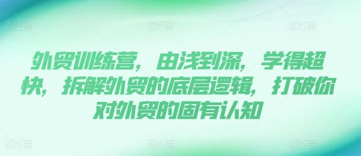 外贸训练营，由浅到深，学得超快，拆解外贸的底层逻辑，打破你对外贸的固有认知-好创网