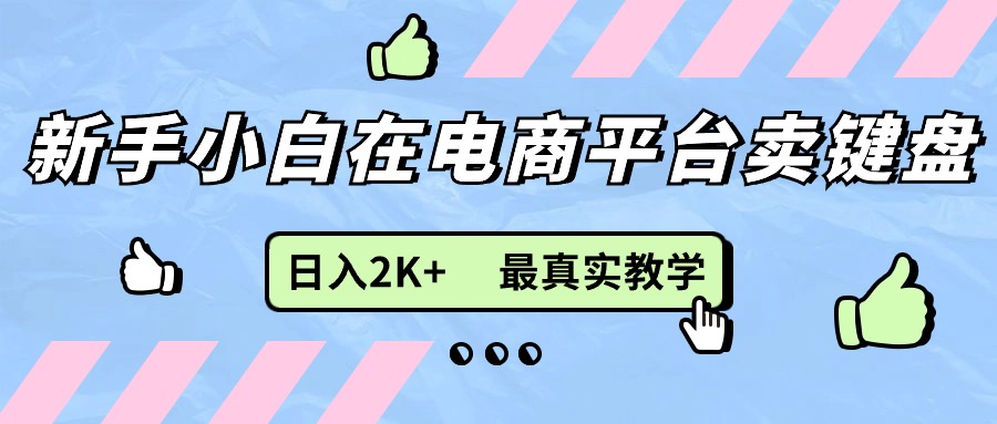 （11610期）新手小白在电商平台卖键盘，日入2K+最真实教学-好创网