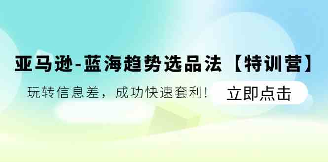 亚马逊蓝海趋势选品法【特训营】：玩转信息差，成功快速套利-好创网
