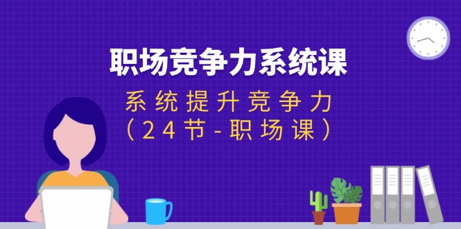 （11617期）职场-竞争力系统课：系统提升竞争力（24节-职场课）-好创网
