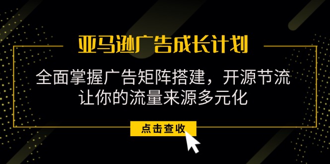 （11619期）亚马逊-广告成长计划，掌握广告矩阵搭建/开源节流/流量来源多元化-好创网