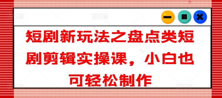 短剧新玩法之盘点类短剧剪辑实操课，小白也可轻松制作-好创网