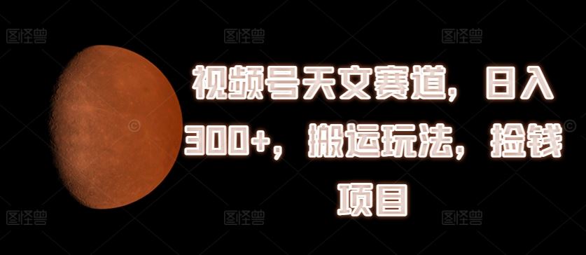 视频号天文赛道，日入300+，搬运玩法，捡钱项目【揭秘】-好创网
