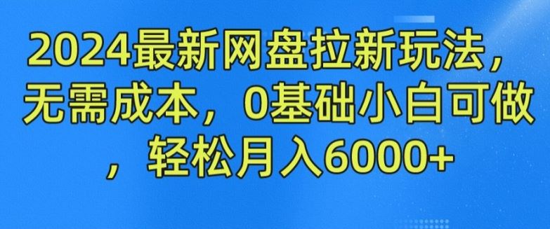 2024最新网盘拉新玩法，无需成本，0基础小白可做，轻松月入6000+【揭秘】-好创网