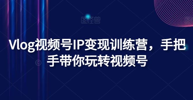 Vlog视频号IP变现训练营，手把手带你玩转视频号-好创网