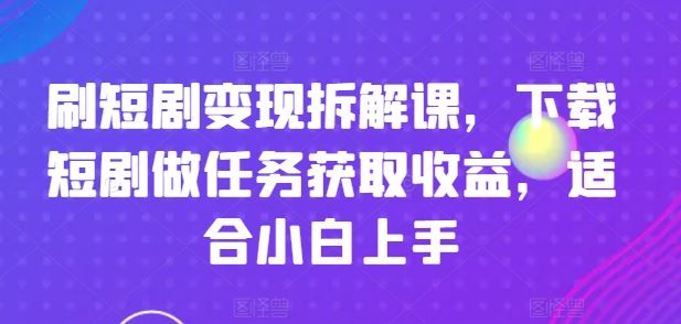 刷短剧变现拆解课，下载短剧做任务获取收益，适合小白上手-好创网