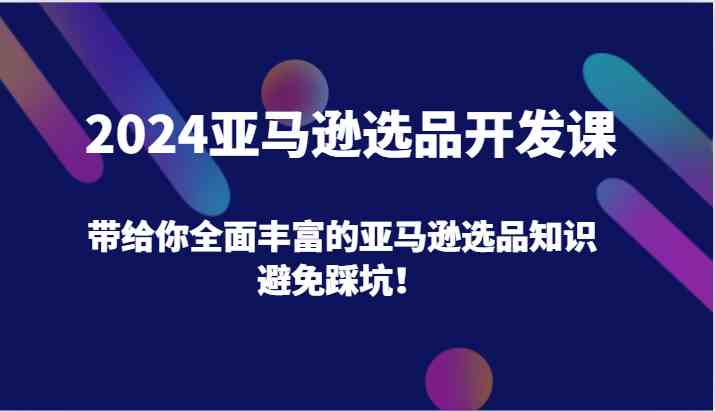 2024亚马逊选品开发课，带给你全面丰富的亚马逊选品知识，避免踩坑！-好创网