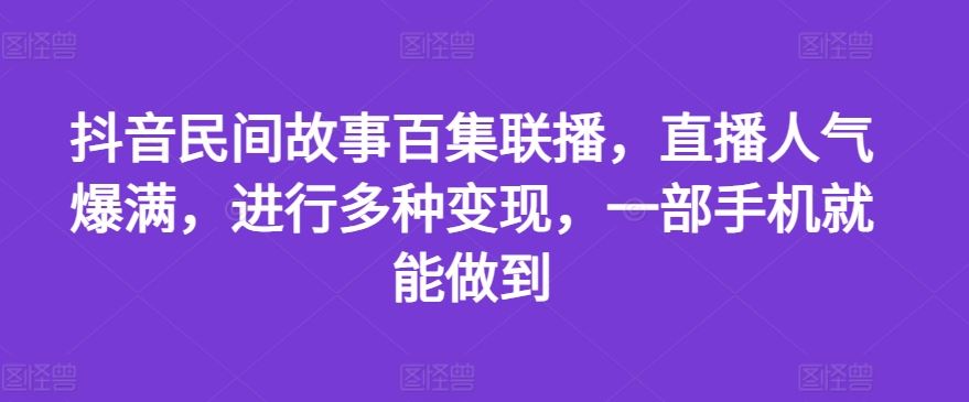 抖音民间故事百集联播，直播人气爆满，进行多种变现，一部手机就能做到【揭秘】-好创网