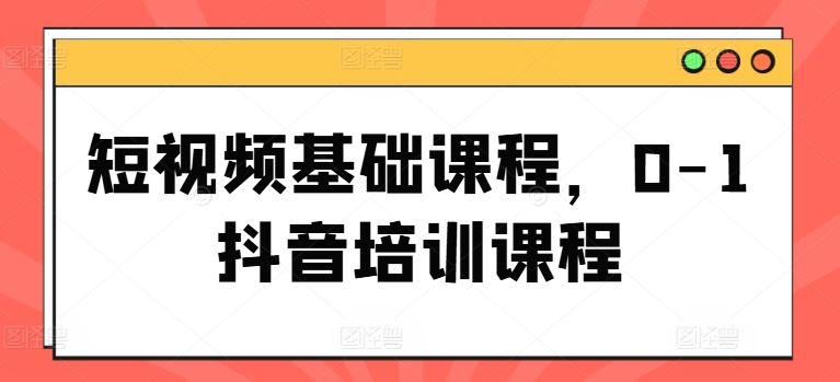 短视频基础课程，0-1抖音培训课程-好创网
