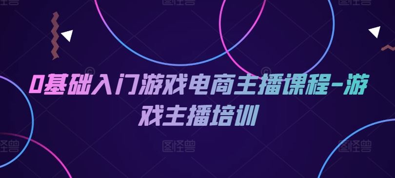 0基础入门游戏电商主播课程-游戏主播培训-好创网