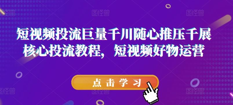 短视频投流巨量千川随心推压千展核心投流教程，短视频好物运营-好创网