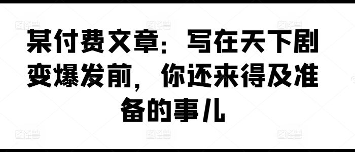 某付费文章：写在天下剧变爆发前，你还来得及准备的事儿-好创网